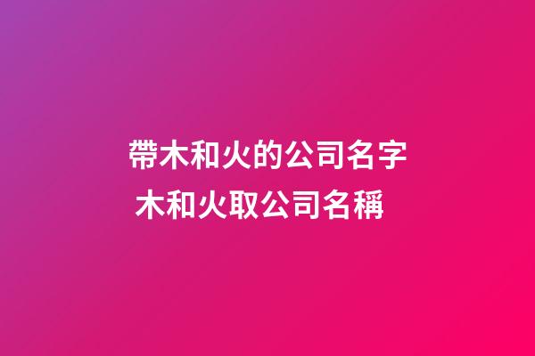帶木和火的公司名字 木和火取公司名稱-第1張-公司起名-玄機派